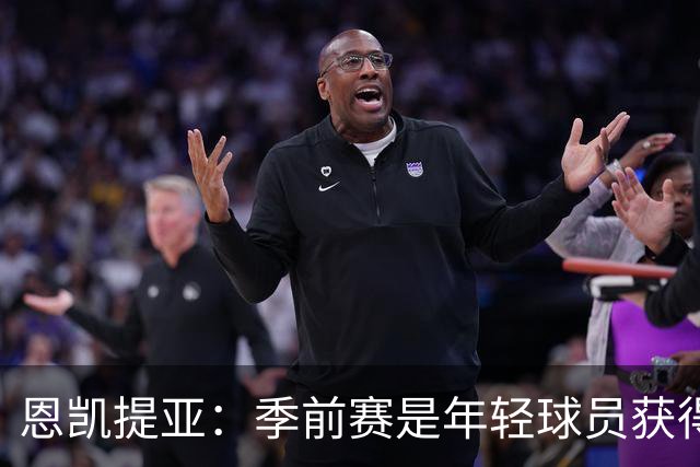 恩凯提亚：季前赛是年轻球员获得信任的机会